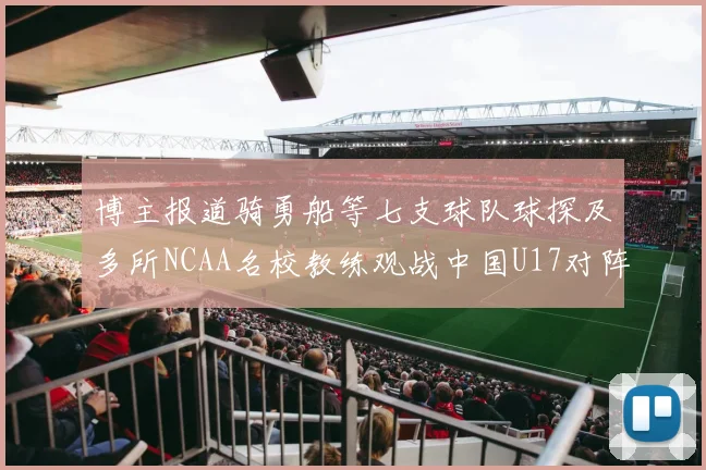 博主报道骑勇船等七支球队球探及多所NCAA名校教练观战中国U17对阵委内瑞拉