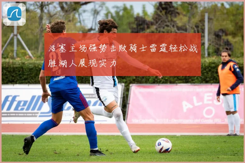 活塞主场强势击败骑士雷霆轻松战胜湖人展现实力
