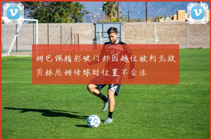 姆巴佩精彩破门却因越位被判无效贝林厄姆传球时位置不合法