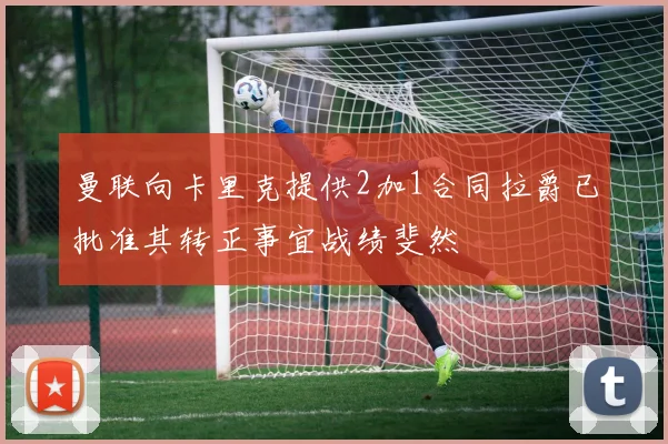 曼联向卡里克提供2加1合同拉爵已批准其转正事宜战绩斐然