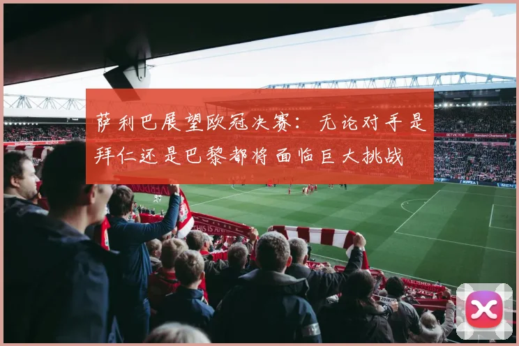 萨利巴展望欧冠决赛：无论对手是拜仁还是巴黎都将面临巨大挑战