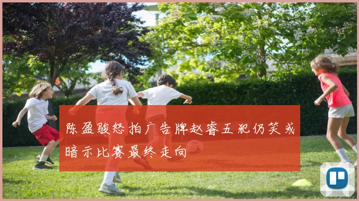 陈盈骏怒拍广告牌赵睿五犯仍笑或暗示比赛最终走向
