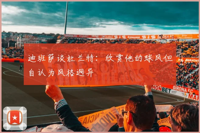 迪班萨谈杜兰特：欣赏他的球风但自认为风格迥异
