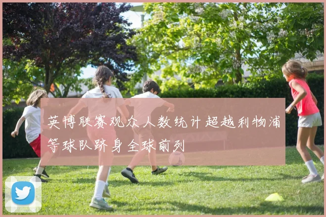 英博联赛观众人数统计超越利物浦等球队跻身全球前列