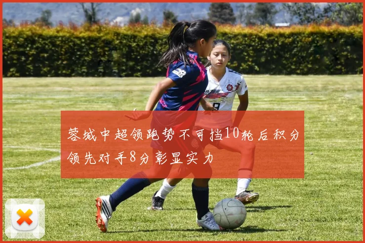 蓉城中超领跑势不可挡10轮后积分领先对手8分彰显实力