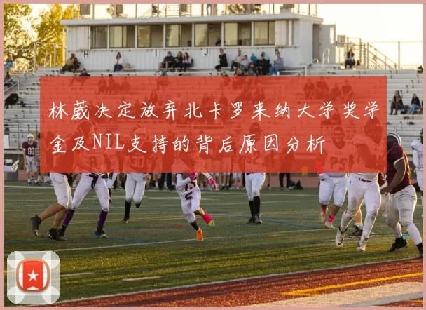 林葳决定放弃北卡罗来纳大学奖学金及NIL支持的背后原因分析