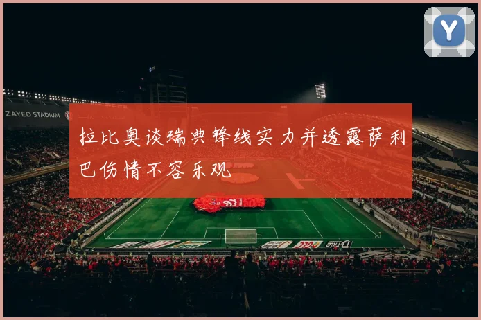 拉比奥谈瑞典锋线实力并透露萨利巴伤情不容乐观
