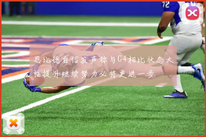恩比德自信发声称与G4相比状态大幅提升继续努力必将更进一步