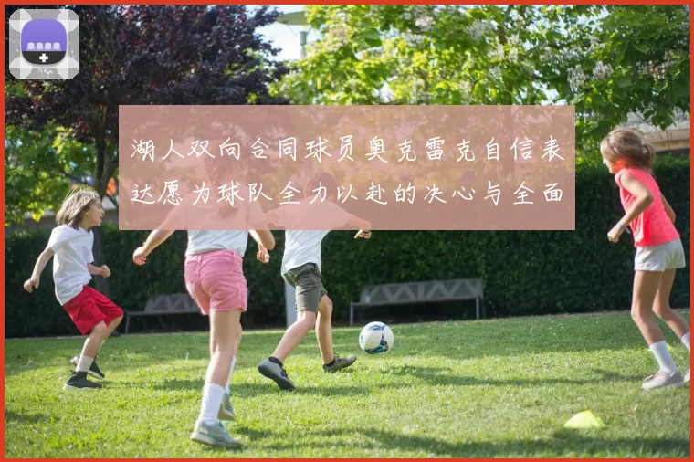 湖人双向合同球员奥克雷克自信表达愿为球队全力以赴的决心与全面能力