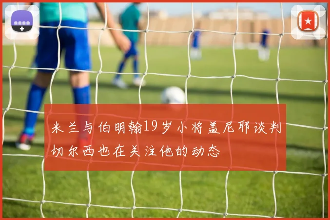 米兰与伯明翰19岁小将盖尼耶谈判切尔西也在关注他的动态