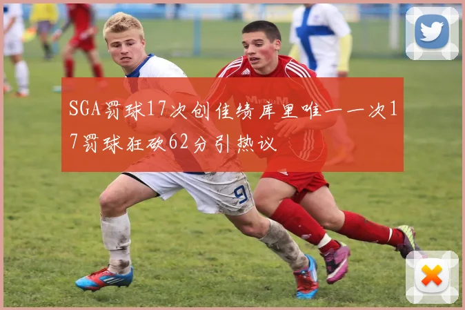 SGA罚球17次创佳绩库里唯一一次17罚球狂砍62分引热议