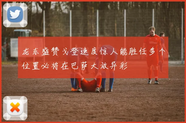龙东盛赞戈登速度惊人能胜任多个位置必将在巴萨大放异彩