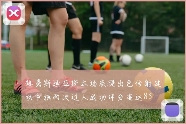 路易斯迪亚斯本场表现出色传射建功中框两次过人成功评分高达85
